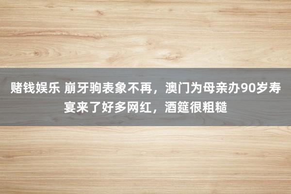 赌钱娱乐 崩牙驹表象不再，澳门为母亲办90岁寿宴来了好多网红，酒筵很粗糙