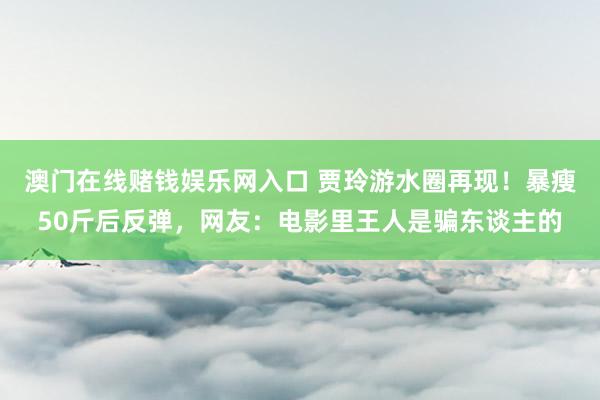 澳门在线赌钱娱乐网入口 贾玲游水圈再现！暴瘦50斤后反弹，网友：电影里王人是骗东谈主的