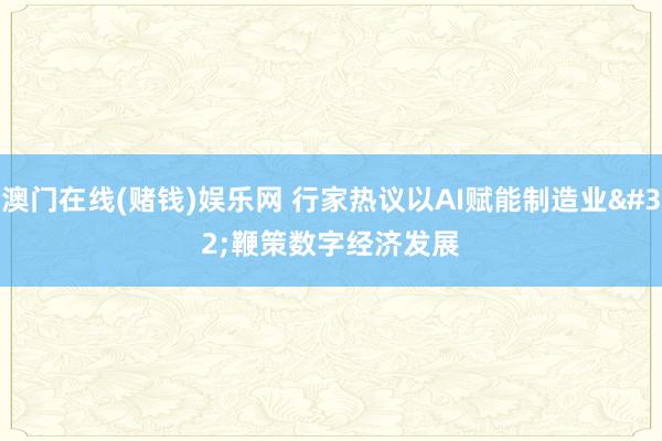 澳门在线(赌钱)娱乐网 行家热议以AI赋能制造业 鞭策数字经济发展