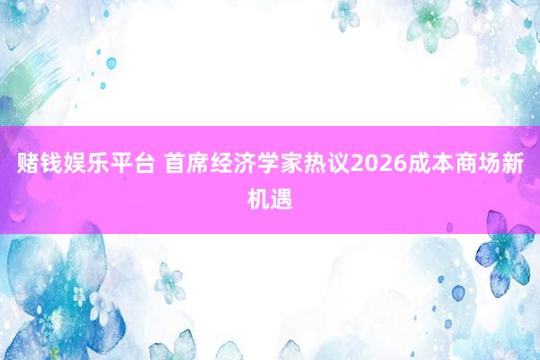 赌钱娱乐平台 首席经济学家热议2026成本商场新机遇