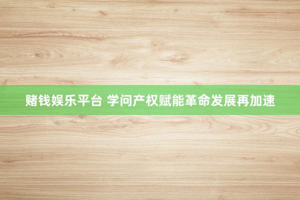 赌钱娱乐平台 学问产权赋能革命发展再加速