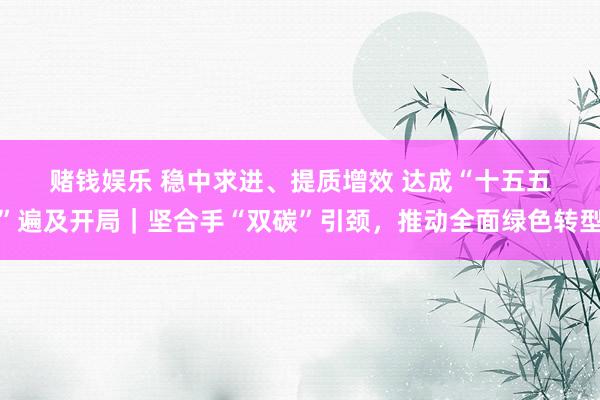 赌钱娱乐 稳中求进、提质增效 达成“十五五”遍及开局｜坚合手“双碳”引颈，推动全面绿色转型