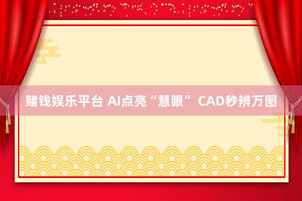 赌钱娱乐平台 AI点亮“慧眼” CAD秒辨万图