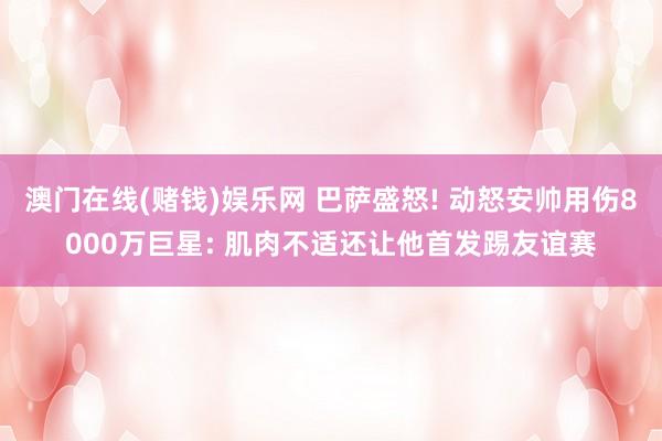 澳门在线(赌钱)娱乐网 巴萨盛怒! 动怒安帅用伤8000万巨星: 肌肉不适还让他首发踢友谊赛