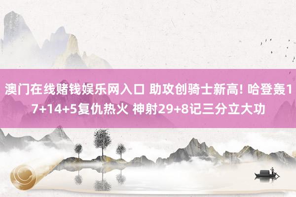 澳门在线赌钱娱乐网入口 助攻创骑士新高! 哈登轰17+14+5复仇热火 神射29+8记三分立大功