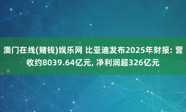 澳门在线(赌钱)娱乐网 比亚迪发布2025年财报: 营收约8039.64亿元， 净利润超326亿元