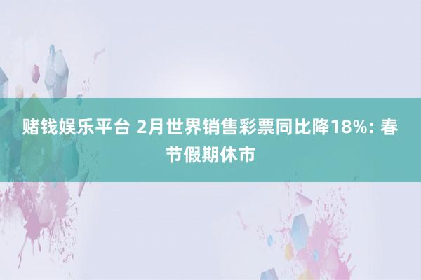 赌钱娱乐平台 2月世界销售彩票同比降18%: 春节假期休市