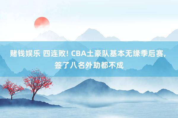 赌钱娱乐 四连败! CBA土豪队基本无缘季后赛， 签了八名外助都不成