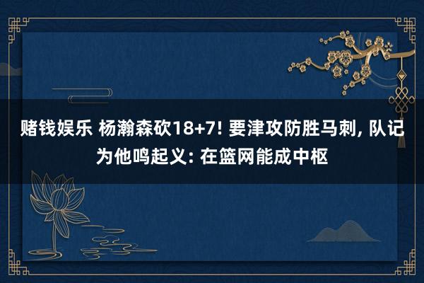 赌钱娱乐 杨瀚森砍18+7! 要津攻防胜马刺， 队记为他鸣起义: 在篮网能成中枢