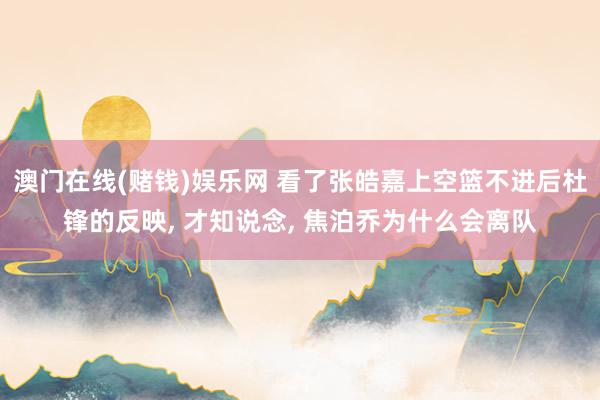 澳门在线(赌钱)娱乐网 看了张皓嘉上空篮不进后杜锋的反映， 才知说念， 焦泊乔为什么会离队