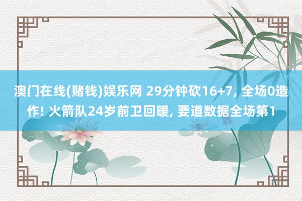 澳门在线(赌钱)娱乐网 29分钟砍16+7， 全场0造作! 火箭队24岁前卫回暖， 要道数据全场第1