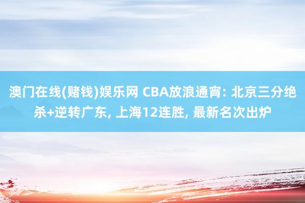 澳门在线(赌钱)娱乐网 CBA放浪通宵: 北京三分绝杀+逆转广东， 上海12连胜， 最新名次出炉