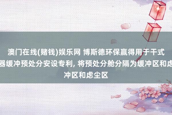 澳门在线(赌钱)娱乐网 博斯德环保赢得用于干式除尘器缓冲预处分安设专利， 将预处分舱分隔为缓冲区和虑尘区