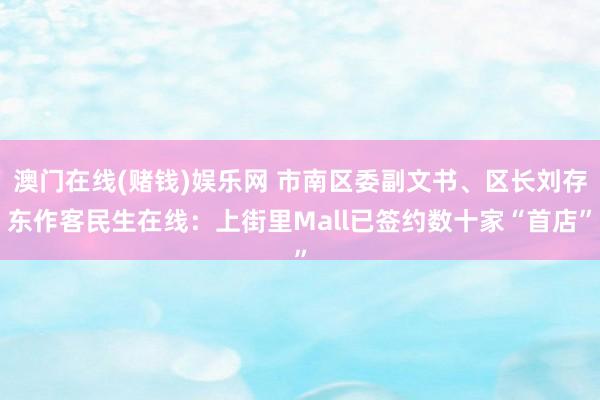 澳门在线(赌钱)娱乐网 市南区委副文书、区长刘存东作客民生在线：上街里Mall已签约数十家“首店”