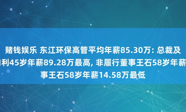 赌钱娱乐 东江环保高管平均年薪85.30万: 总裁及履行董事李向利45岁年薪89.28万最高， 非履行董事王石58岁年薪14.58万最低