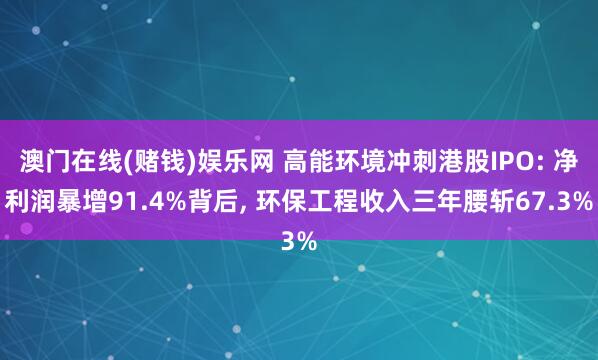 澳门在线(赌钱)娱乐网 高能环境冲刺港股IPO: 净利润暴增91.4%背后， 环保工程收入三年腰斩67.3%