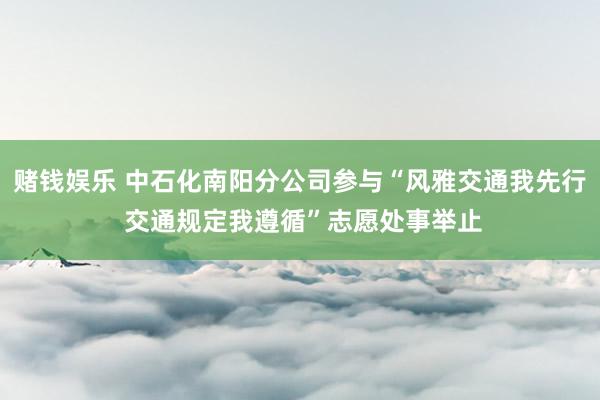 赌钱娱乐 中石化南阳分公司参与“风雅交通我先行 交通规定我遵循”志愿处事举止