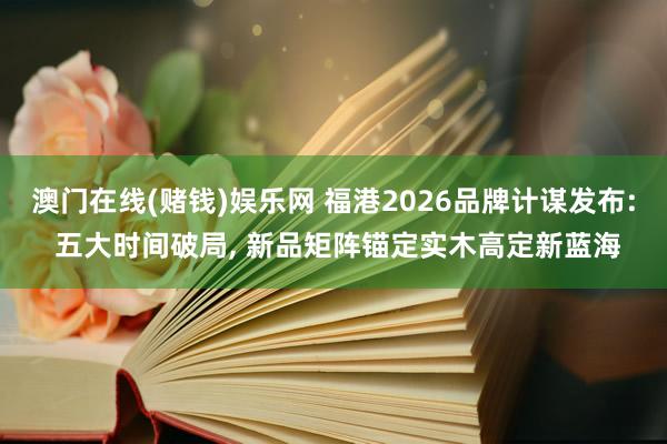 澳门在线(赌钱)娱乐网 福港2026品牌计谋发布: 五大时间破局， 新品矩阵锚定实木高定新蓝海