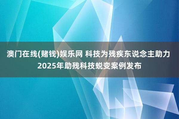 澳门在线(赌钱)娱乐网 科技为残疾东说念主助力 2025年助残科技蜕变案例发布