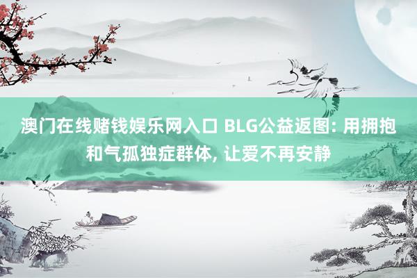澳门在线赌钱娱乐网入口 BLG公益返图: 用拥抱和气孤独症群体， 让爱不再安静