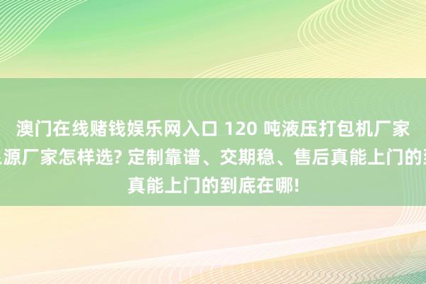 澳门在线赌钱娱乐网入口 120 吨液压打包机厂家品牌、 泉源厂家怎样选? 定制靠谱、交期稳、售后真能上门的到底在哪!