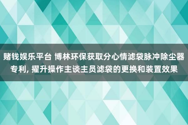 赌钱娱乐平台 博林环保获取分心情滤袋脉冲除尘器专利， 擢升操作主谈主员滤袋的更换和装置效果