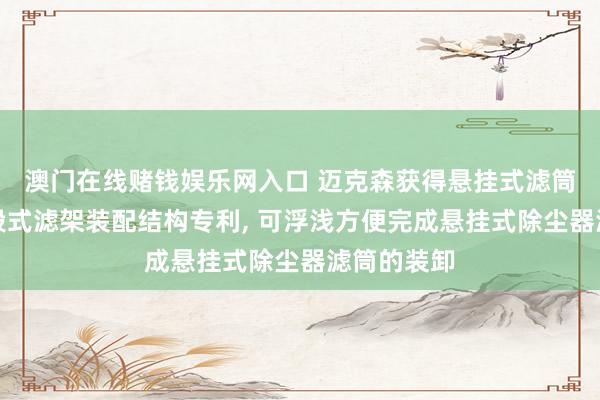 澳门在线赌钱娱乐网入口 迈克森获得悬挂式滤筒除尘器分段式滤架装配结构专利， 可浮浅方便完成悬挂式除尘器滤筒的装卸
