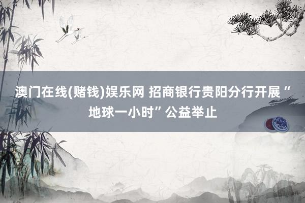 澳门在线(赌钱)娱乐网 招商银行贵阳分行开展“地球一小时”公益举止
