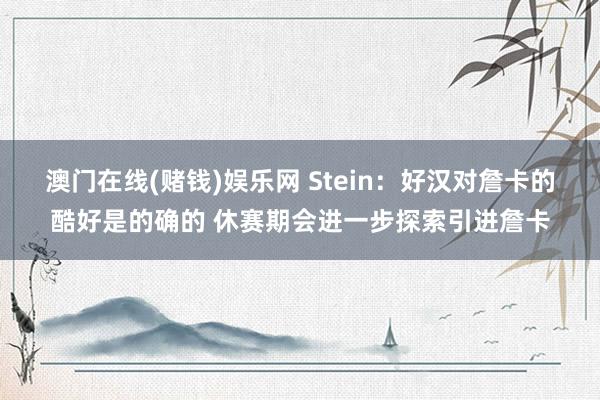 澳门在线(赌钱)娱乐网 Stein：好汉对詹卡的酷好是的确的 休赛期会进一步探索引进詹卡