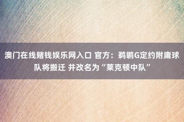 澳门在线赌钱娱乐网入口 官方：鹈鹕G定约附庸球队将搬迁 并改名为“莱克顿中队”