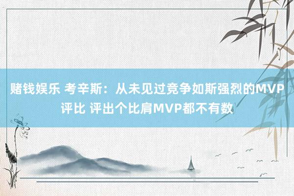 赌钱娱乐 考辛斯：从未见过竞争如斯强烈的MVP评比 评出个比肩MVP都不有数