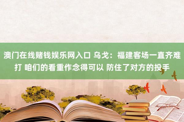 澳门在线赌钱娱乐网入口 乌戈：福建客场一直齐难打 咱们的看重作念得可以 防住了对方的投手