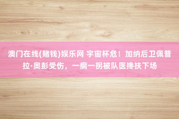 澳门在线(赌钱)娱乐网 宇宙杯危！加纳后卫佩普拉·奥彭受伤，一瘸一拐被队医搀扶下场