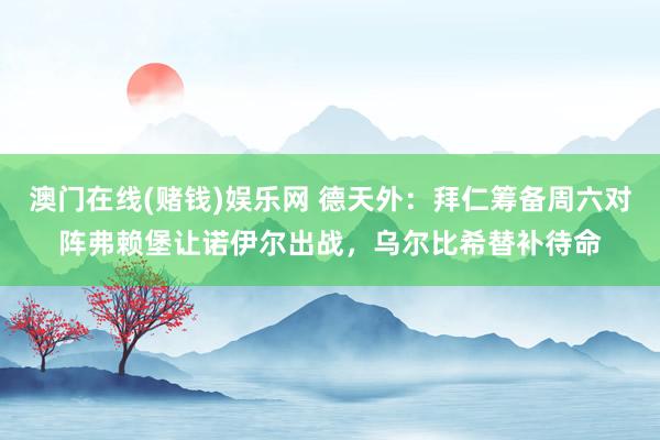 澳门在线(赌钱)娱乐网 德天外：拜仁筹备周六对阵弗赖堡让诺伊尔出战，乌尔比希替补待命