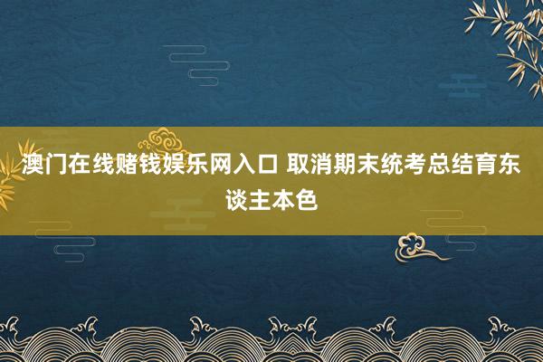 澳门在线赌钱娱乐网入口 取消期末统考总结育东谈主本色