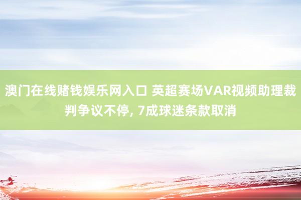 澳门在线赌钱娱乐网入口 英超赛场VAR视频助理裁判争议不停， 7成球迷条款取消