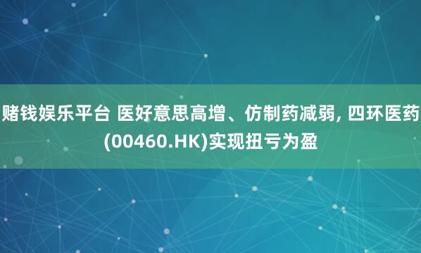 赌钱娱乐平台 医好意思高增、仿制药减弱， 四环医药(00460.HK)实现扭亏为盈
