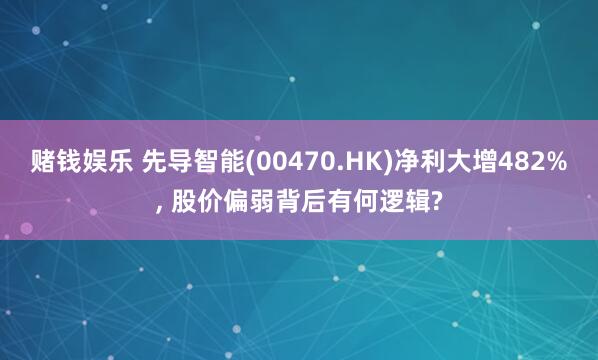 赌钱娱乐 先导智能(00470.HK)净利大增482%， 股价偏弱背后有何逻辑?