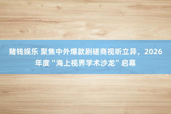 赌钱娱乐 聚焦中外爆款剧磋商视听立异，2026年度“海上视界学术沙龙”启幕