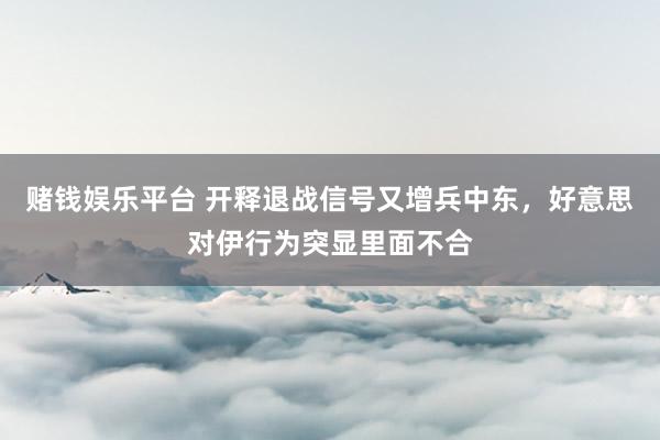 赌钱娱乐平台 开释退战信号又增兵中东，好意思对伊行为突显里面不合