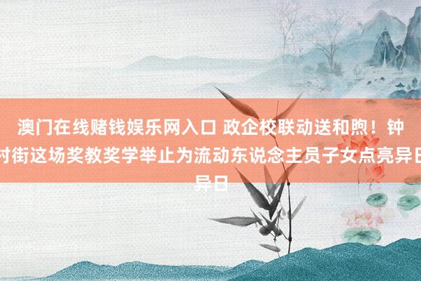 澳门在线赌钱娱乐网入口 政企校联动送和煦！钟村街这场奖教奖学举止为流动东说念主员子女点亮异日