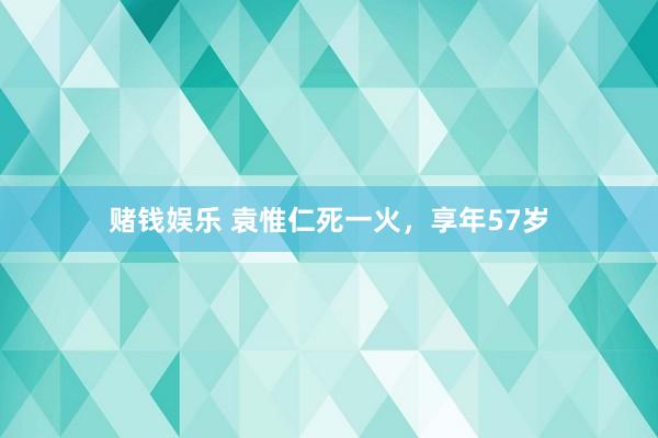 赌钱娱乐 袁惟仁死一火，享年57岁