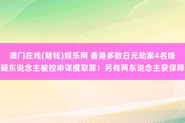 澳门在线(赌钱)娱乐网 香港多数日元劫案4名嫌疑东说念主被控串谋攫取罪！另有两东说念主获保释
