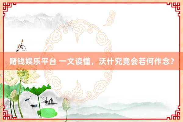 赌钱娱乐平台 一文读懂，沃什究竟会若何作念？