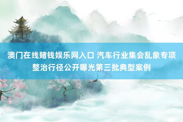 澳门在线赌钱娱乐网入口 汽车行业集会乱象专项整治行径公开曝光第三批典型案例
