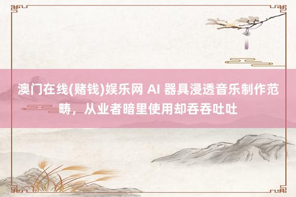 澳门在线(赌钱)娱乐网 AI 器具浸透音乐制作范畴，从业者暗里使用却吞吞吐吐