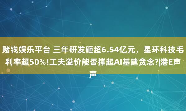 赌钱娱乐平台 三年研发砸超6.54亿元，星环科技毛利率超50%!工夫溢价能否撑起AI基建贪念?|港E声