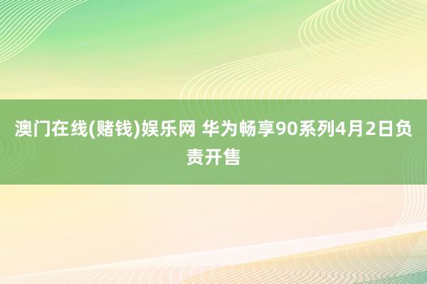 澳门在线(赌钱)娱乐网 华为畅享90系列4月2日负责开售