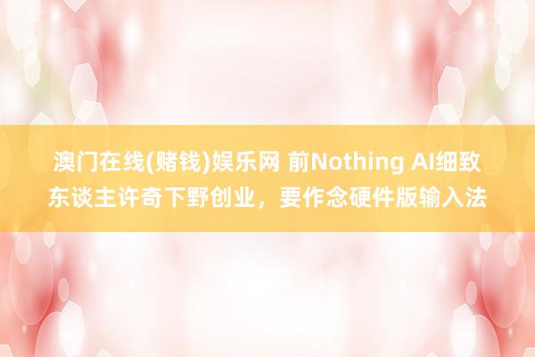 澳门在线(赌钱)娱乐网 前Nothing AI细致东谈主许奇下野创业，要作念硬件版输入法