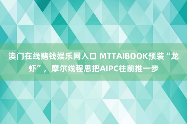 澳门在线赌钱娱乐网入口 MTTAIBOOK预装“龙虾”，摩尔线程思把AIPC往前推一步